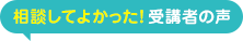 相談してよかった!受講者の声