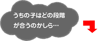 うちの子はどの段階が合うのかしら