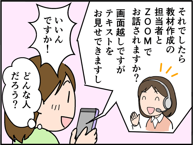 「それでしたら教材作成の担当者とZOOMでお話されますか?画面越しですがテキストをお見せできますし」「いいんですか!」(どんな人だろう?)